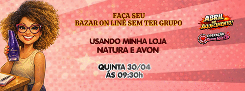 OPERAÇÃO DIA DAS MÃES-FAÇA SEU BAZAR ON LINE SEM GRUPO - USANDO MINHA LOJA NATURA E AVON - CBT - 30/04 - 09h30