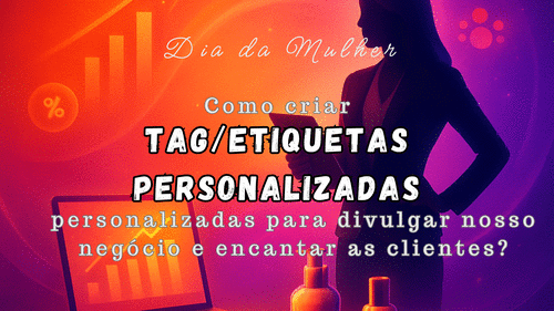 DIA DA MULHER: Como criar Tags/etiquetas/mini cartões - personalizados e exclusivos para divulgar nosso trabalho - CBT - 02/03 - 07h59