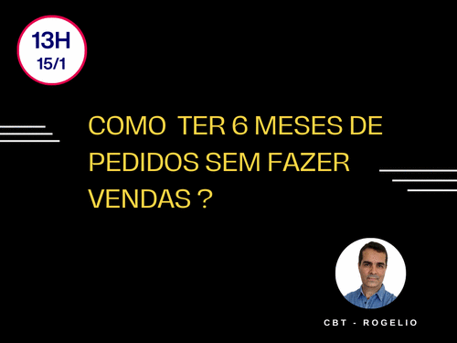 ESTRATÉGIAS DE VENDAS - Módulo 4 - COMO  TER 6 MESES DE PEDIDOS SEM FAZER VENDAS? CBT - ROGELio - CBT - 15/01 - 13h00